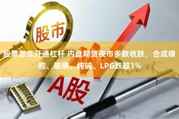 股票怎么开通杠杆 内盘期货夜市多数收跌，合成橡胶、玻璃、纯碱、LPG跌超1%