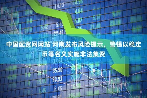中国配资网网站 河南发布风险提示，警惕以稳定币等名义实施非法集资