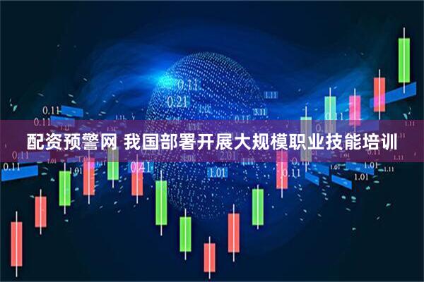 配资预警网 我国部署开展大规模职业技能培训