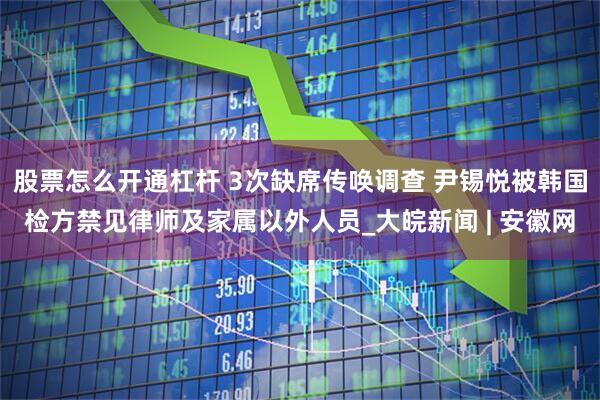 股票怎么开通杠杆 3次缺席传唤调查 尹锡悦被韩国检方禁见律师及家属以外人员_大皖新闻 | 安徽网