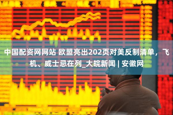 中国配资网网站 欧盟亮出202页对美反制清单，飞机、威士忌在列_大皖新闻 | 安徽网