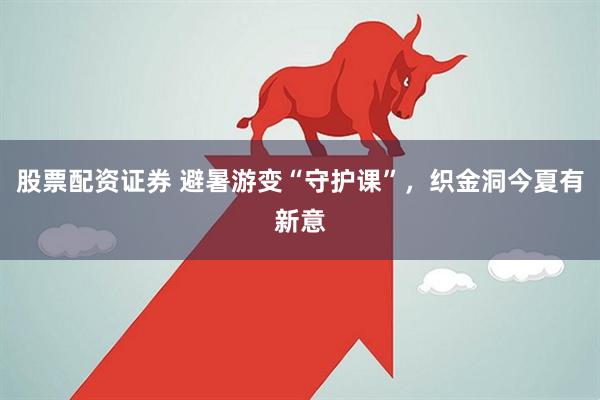 股票配资证券 避暑游变“守护课”，织金洞今夏有新意