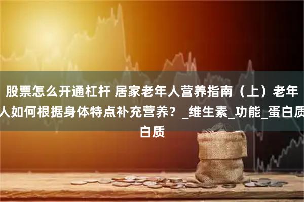 股票怎么开通杠杆 居家老年人营养指南（上）老年人如何根据身体特点补充营养？_维生素_功能_蛋白质