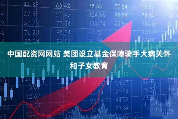 中国配资网网站 美团设立基金保障骑手大病关怀和子女教育