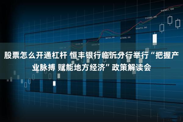 股票怎么开通杠杆 恒丰银行临沂分行举行“把握产业脉搏 赋能地方经济”政策解读会