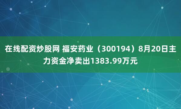 在线配资炒股网 福安药业（300194）8月20日主力资金净卖出1383.99万元