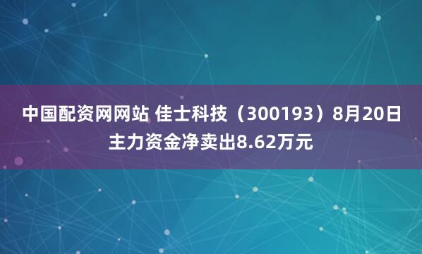 中国配资网网站 佳士科技（300193）8月20日主力资金净卖出8.62万元