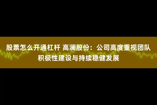 股票怎么开通杠杆 高澜股份：公司高度重视团队积极性建设与持续稳健发展
