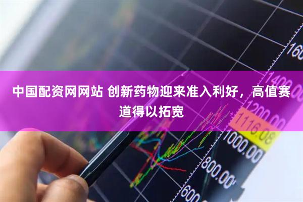 中国配资网网站 创新药物迎来准入利好，高值赛道得以拓宽