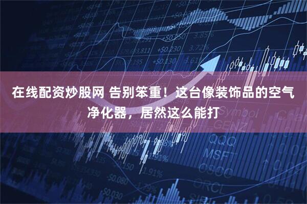 在线配资炒股网 告别笨重！这台像装饰品的空气净化器，居然这么能打