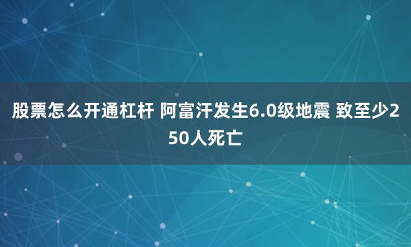 股票怎么开通杠杆 阿富汗发生6.0级地震 致至少250人死亡