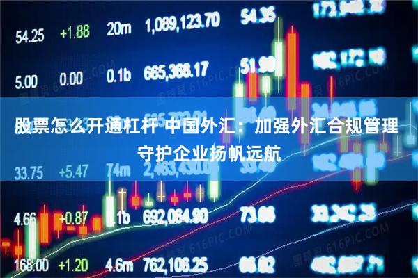 股票怎么开通杠杆 中国外汇：加强外汇合规管理 守护企业扬帆远航