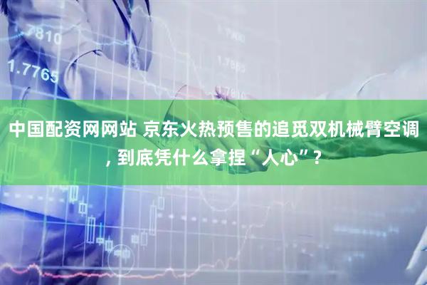 中国配资网网站 京东火热预售的追觅双机械臂空调, 到底凭什么拿捏“人心”?