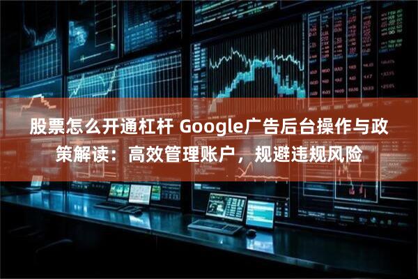 股票怎么开通杠杆 Google广告后台操作与政策解读：高效管理账户，规避违规风险