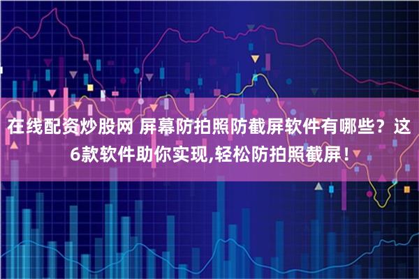 在线配资炒股网 屏幕防拍照防截屏软件有哪些?这6款软件助你实现,轻松防拍照截屏!