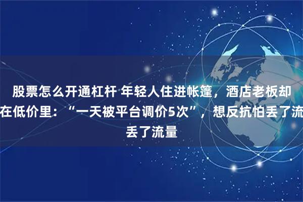 股票怎么开通杠杆 年轻人住进帐篷，酒店老板却困在低价里：“一天被平台调价5次”，想反抗怕丢了流量