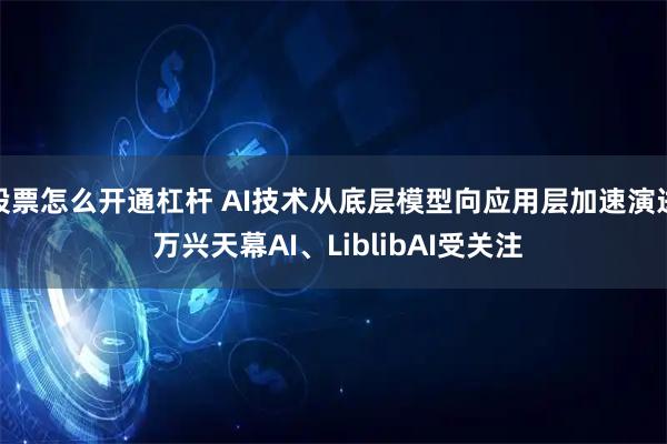 股票怎么开通杠杆 AI技术从底层模型向应用层加速演进 万兴天幕AI、LiblibAI受关注